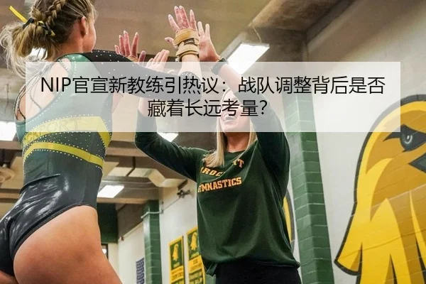 NIP官宣新教练引热议：战队调整背后是否藏着长远考量？
